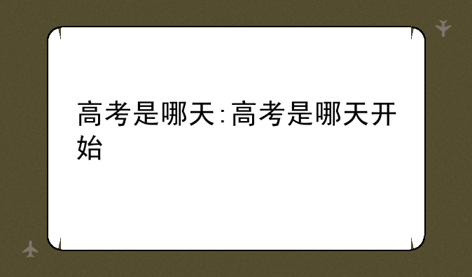 高考是哪天:高考是哪天开始