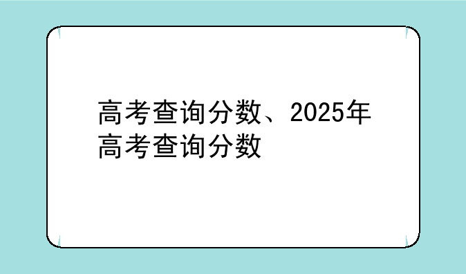 高考查询分数、2025年高考查询分数