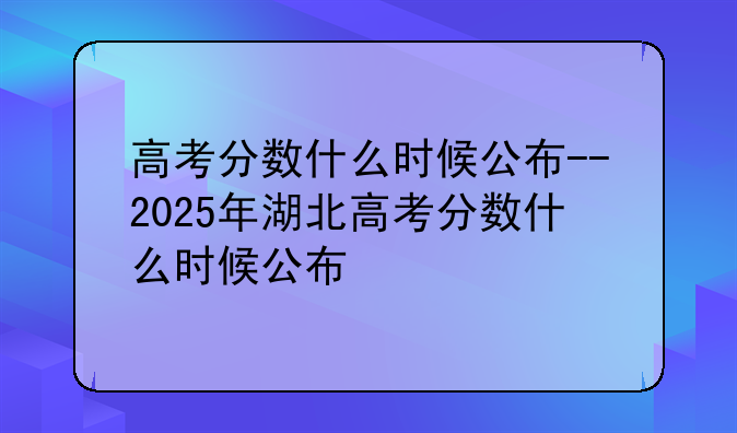 高考分数什么时候公布--2025年湖北高考分数什么时候公布