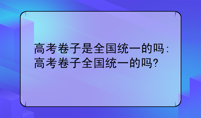 高考卷子是全国统一的吗:高考卷子全国统一的吗?