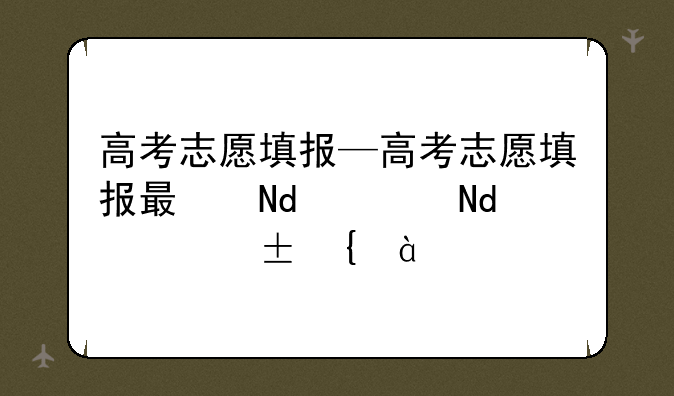 高考志愿填报—高考志愿填报服务平台