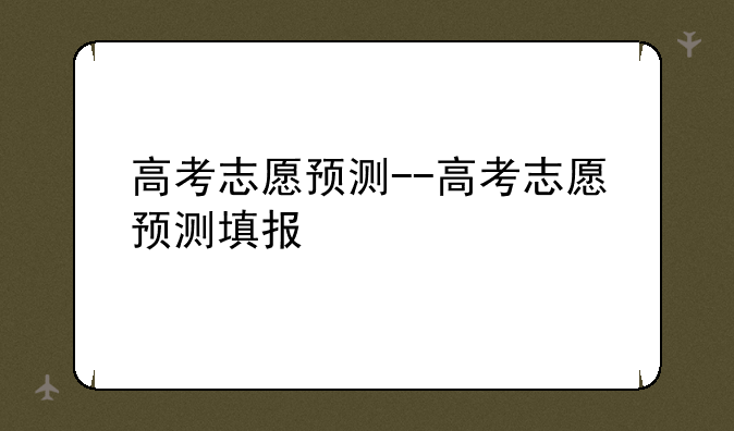 高考志愿预测--高考志愿预测填报