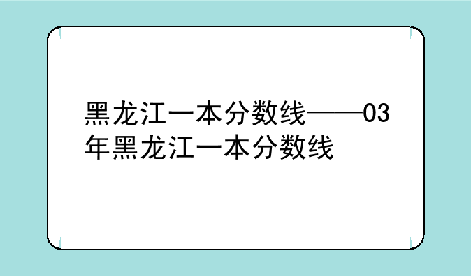 黑龙江一本分数线——03年黑龙江一本分数线