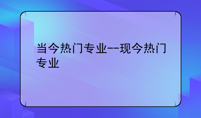 当今热门专业--现今热门专业