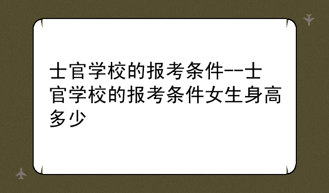士官学校的报考条件--士官学校的报考条件女生身高多少