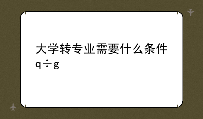 大学转专业需要什么条件，转专业考研需要什么条件