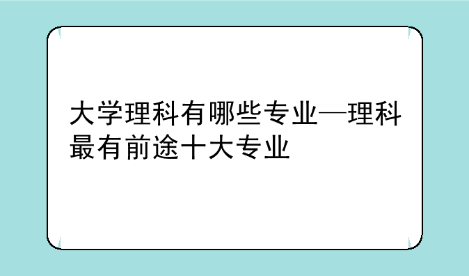 大学理科有哪些专业—理科最有前途十大专业