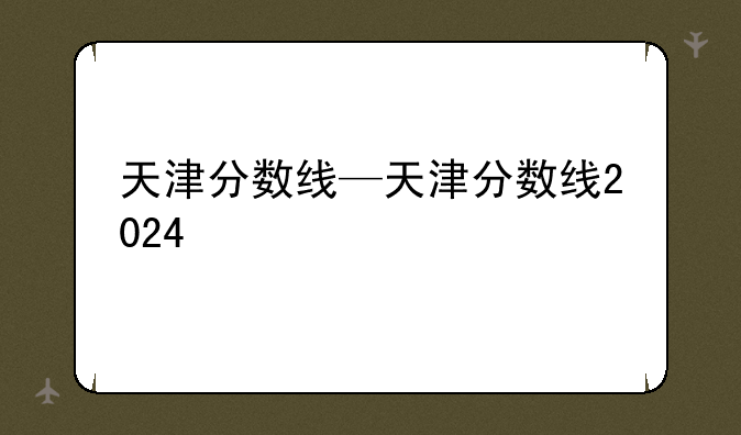 天津分数线—天津分数线2024