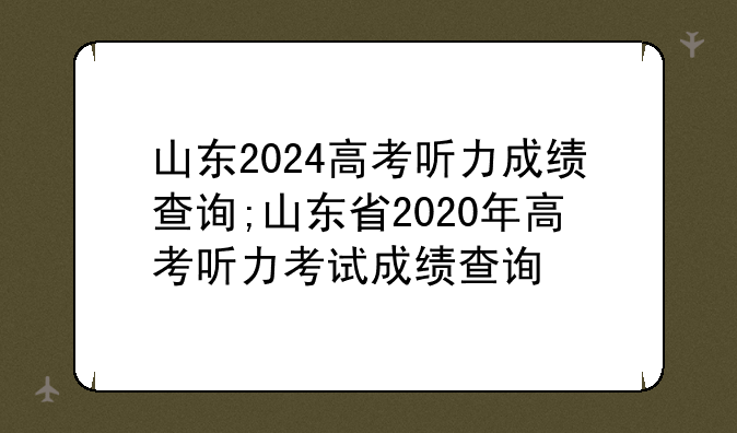 山东2024高考听力成绩查询;山东省2020年高考听力考试成绩查询