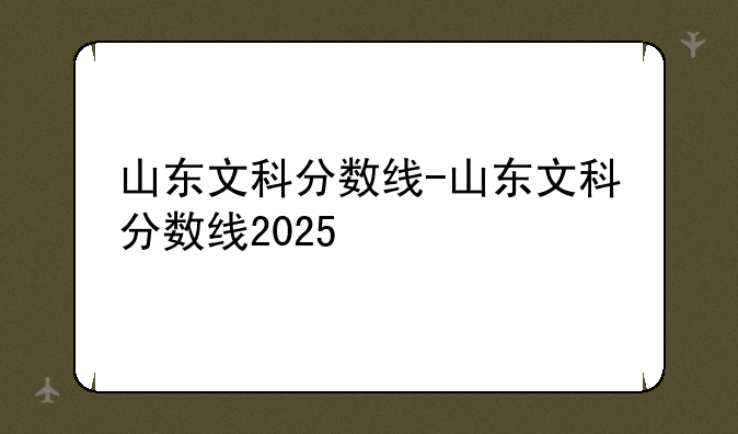 山东文科分数线-山东文科分数线2025