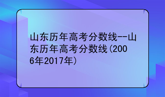 山东历年高考分数线--山东历年高考分数线(2006年2017年)
