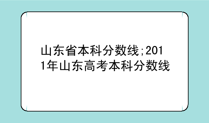 山东省本科分数线;2011年山东高考本科分数线