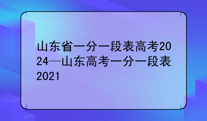 山东省一分一段表高考2024—山东高考一分一段表2021