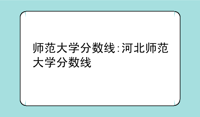 师范大学分数线:河北师范大学分数线
