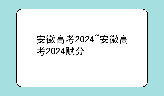 安徽高考2024~安徽高考2024赋分