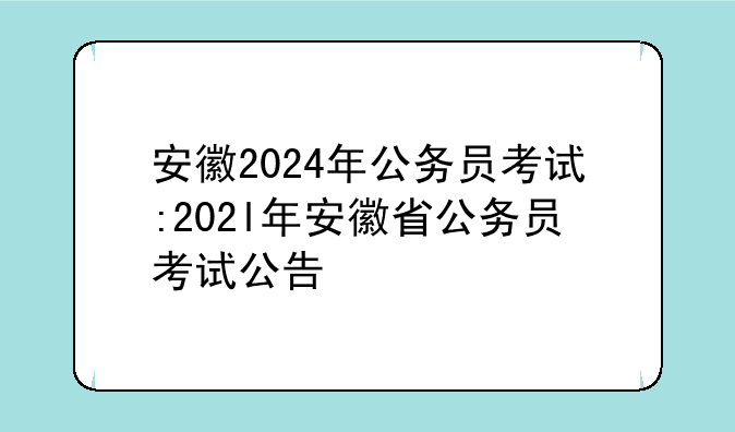 安徽2024年公务员考试:202l年安徽省公务员考试公告