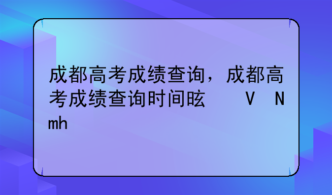 成都高考成绩查询，成都高考成绩查询时间是几号