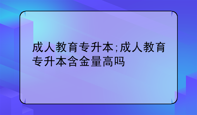 成人教育专升本;成人教育专升本含金量高吗