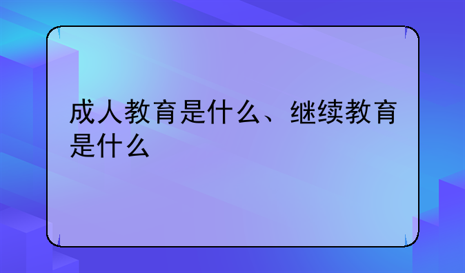 成人教育是什么、继续教育是什么