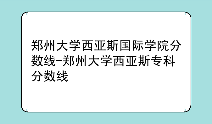 郑州大学西亚斯国际学院分数线-郑州大学西亚斯专科分数线