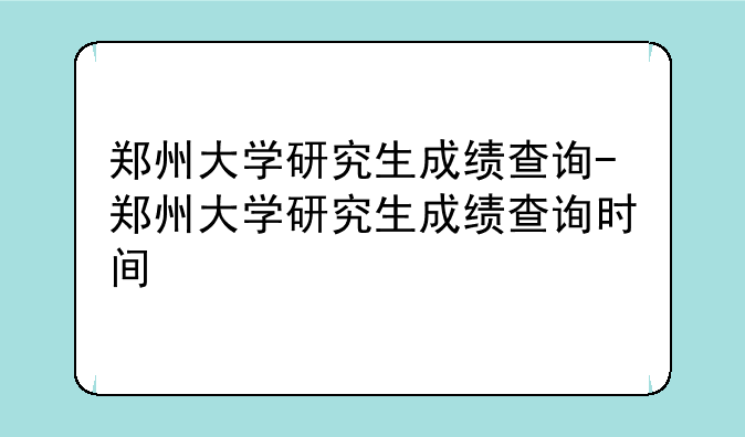 郑州大学研究生成绩查询-郑州大学研究生成绩查询时间