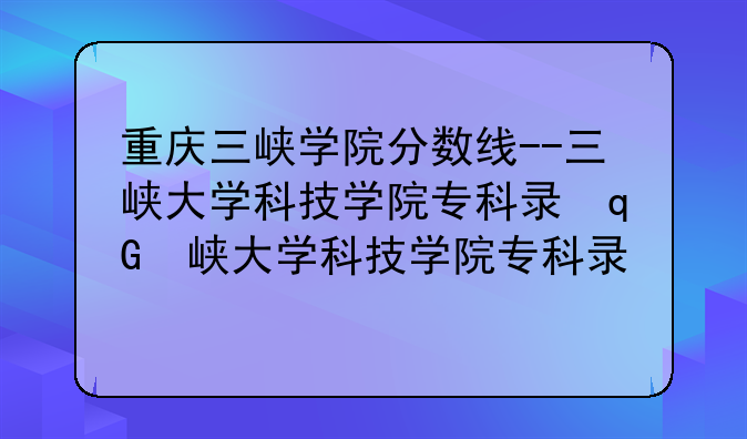 重庆三峡学院分数线--三峡大学科技学院专科录取线