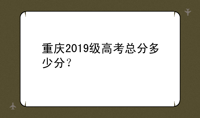 重庆2019级高考总分多少分？