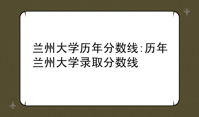 兰州大学历年分数线:历年兰州大学录取分数线