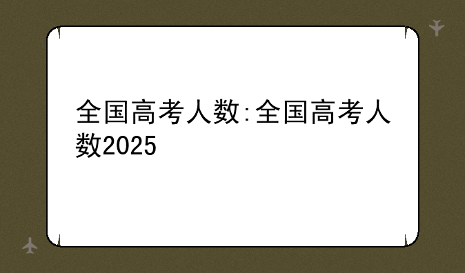 全国高考人数:全国高考人数2025