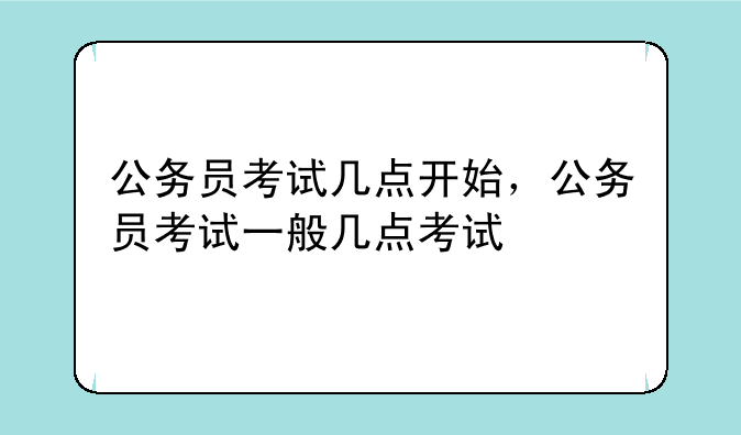 公务员考试几点开始，公务员考试一般几点考试