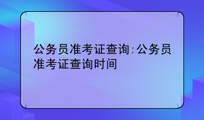 公务员准考证查询:公务员准考证查询时间