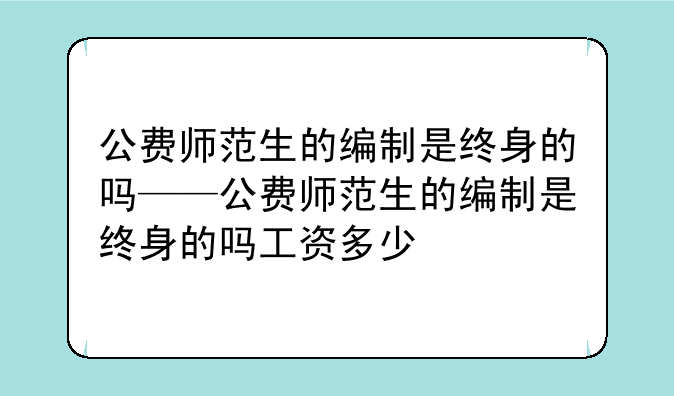 公费师范生的编制是终身的吗——公费师范生的编制是终身的吗工资多少