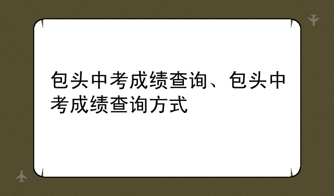 包头中考成绩查询、包头中考成绩查询方式