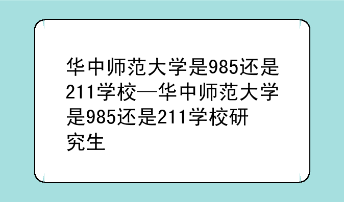 华中师范大学是985还是211学校—华中师范大学是985还是211学校研究生